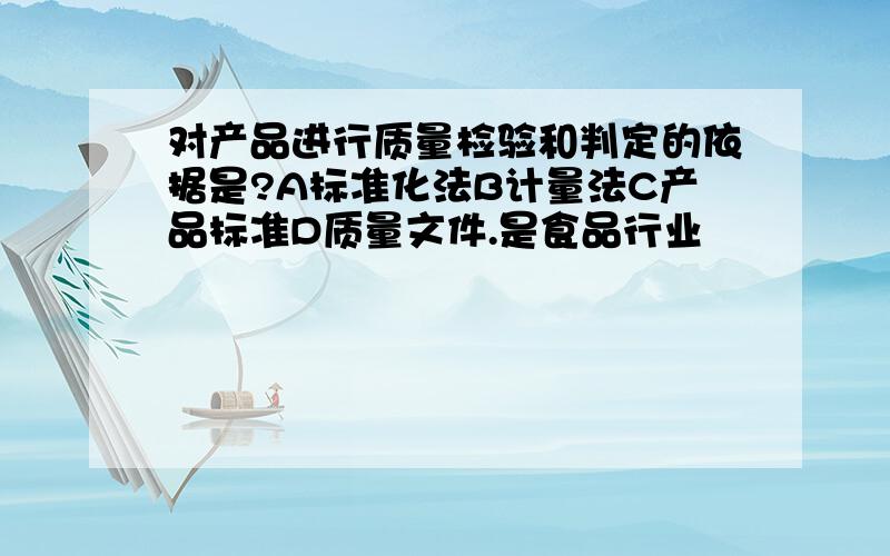 对产品进行质量检验和判定的依据是?A标准化法B计量法C产品标准D质量文件.是食品行业