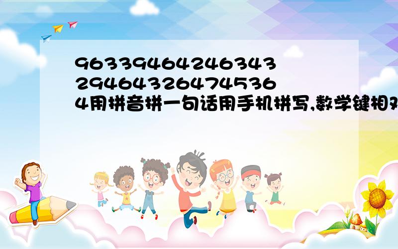 96339464246343294643264745364用拼音拼一句话用手机拼写,数学键相对应,不是电脑键盘