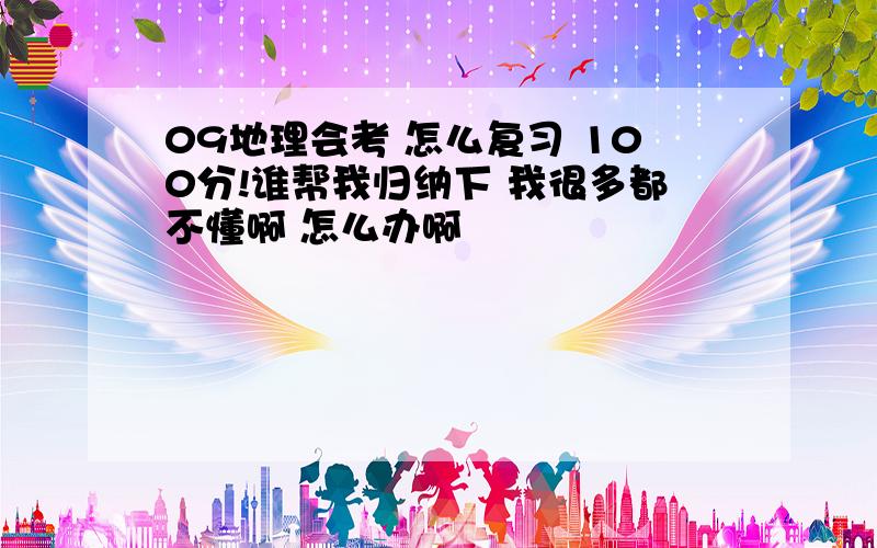 09地理会考 怎么复习 100分!谁帮我归纳下 我很多都不懂啊 怎么办啊