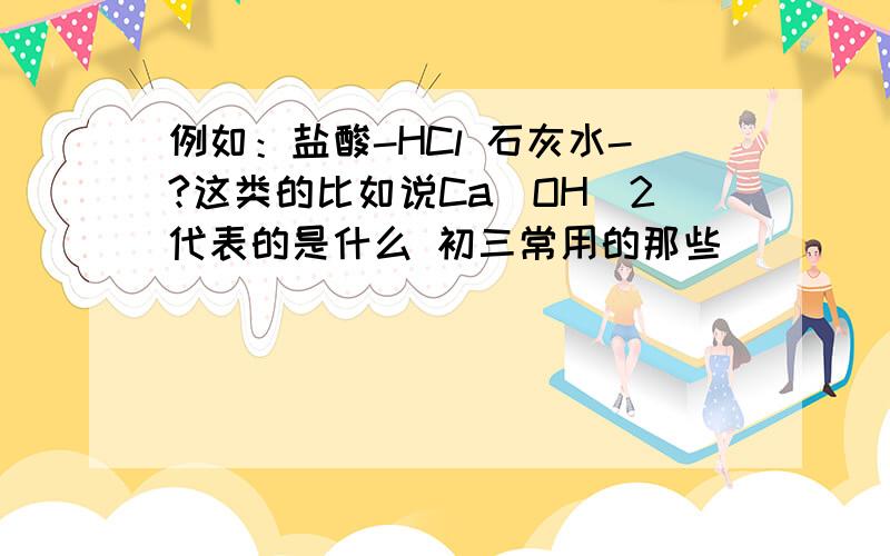 例如：盐酸-HCl 石灰水-?这类的比如说Ca(OH)2代表的是什么 初三常用的那些