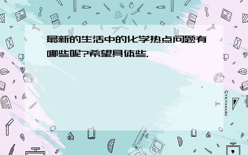 最新的生活中的化学热点问题有哪些呢?希望具体些.