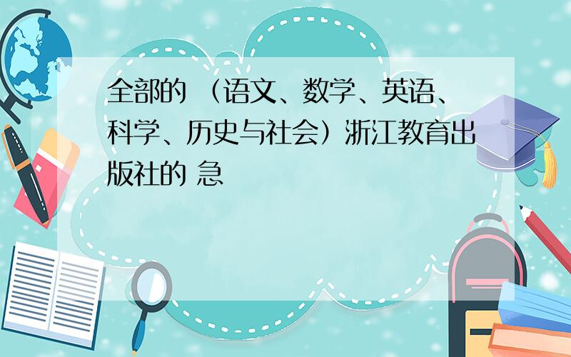 全部的 （语文、数学、英语、科学、历史与社会）浙江教育出版社的 急