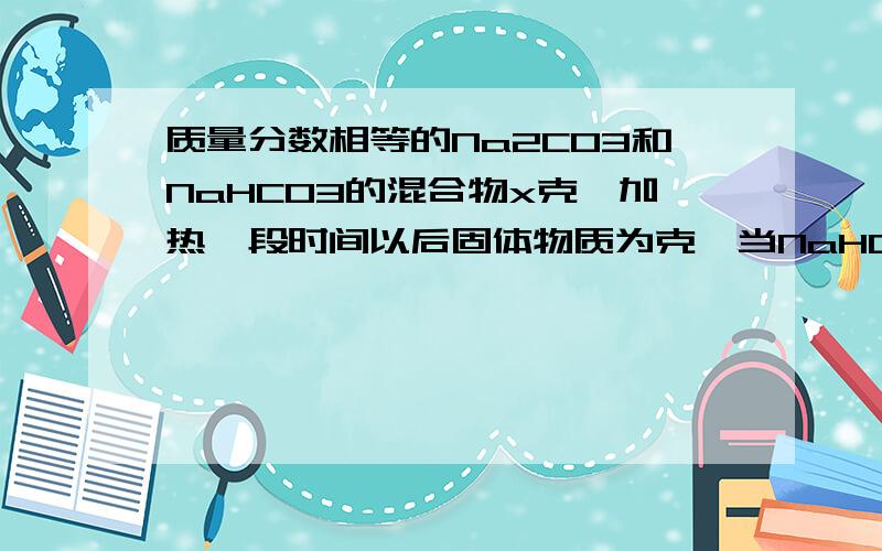 质量分数相等的Na2CO3和NaHCO3的混合物x克,加热一段时间以后固体物质为克,当NaHCO3完全分解时,y值是多少?结果为：53x/84更正:137x/168