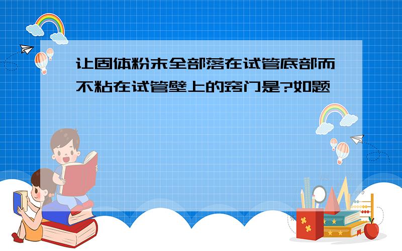 让固体粉末全部落在试管底部而不粘在试管壁上的窍门是?如题