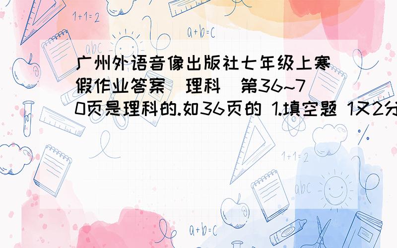 广州外语音像出版社七年级上寒假作业答案（理科）第36~70页是理科的.如36页的 1.填空题 1又2分只1的到数是 2 负0.15的倒数是 .后面的我就不说了