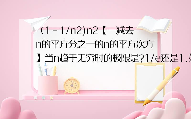 （1-1/n2)n2【一减去n的平方分之一的n的平方次方】当n趋于无穷时的极限是?1/e还是1.如果类比（1-1/n)n的话,自然是1/e.但问题在于n2与n是不同阶的无穷小量,这里能不能划等号.而且我从另一角度