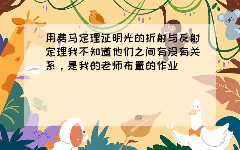 用费马定理证明光的折射与反射定理我不知道他们之间有没有关系，是我的老师布置的作业