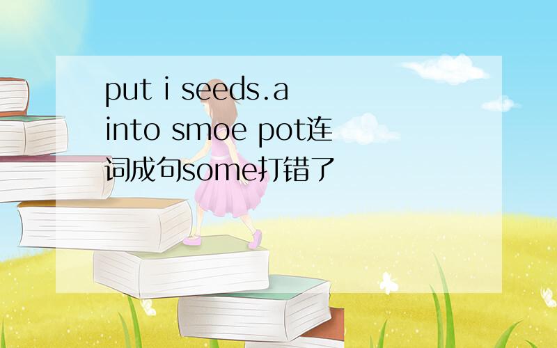 put i seeds.a into smoe pot连词成句some打错了