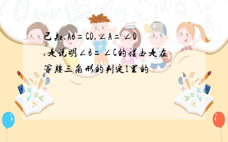 已知,AB=CD,∠A=∠D,是说明∠B=∠C的理由是在等腰三角形的判定1里的