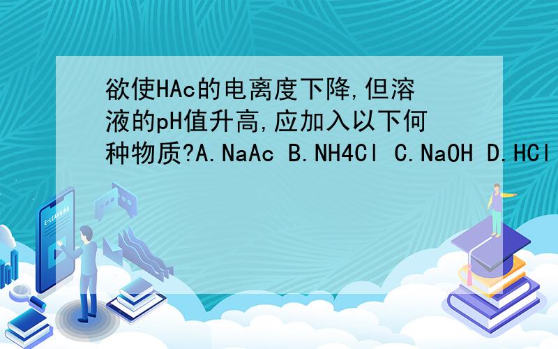 欲使HAc的电离度下降,但溶液的pH值升高,应加入以下何种物质?A.NaAc B.NH4Cl C.NaOH D.HCl