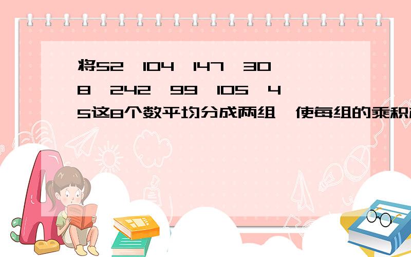 将52,104,147,308,242,99,105,45这8个数平均分成两组,使每组的乘积相等