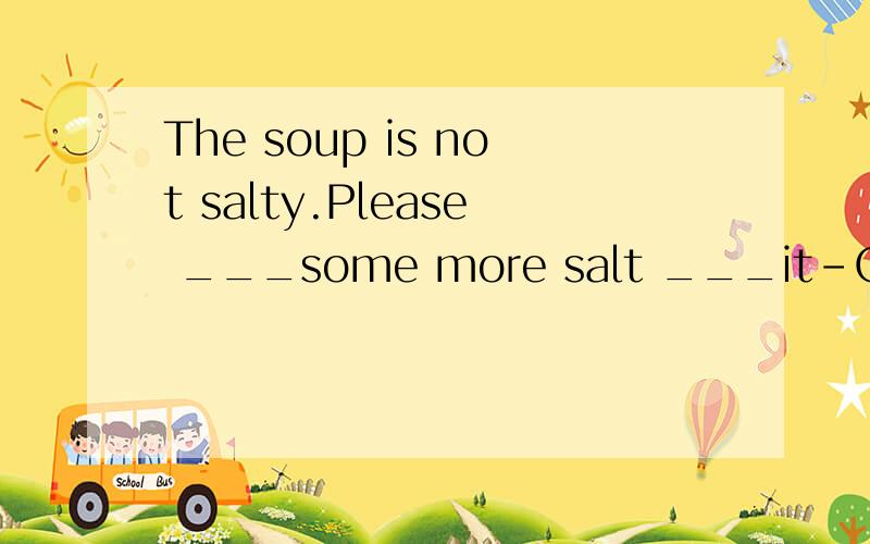 The soup is not salty.Please ___some more salt ___it-OKA add；upB add；toC add；forD add；lup to