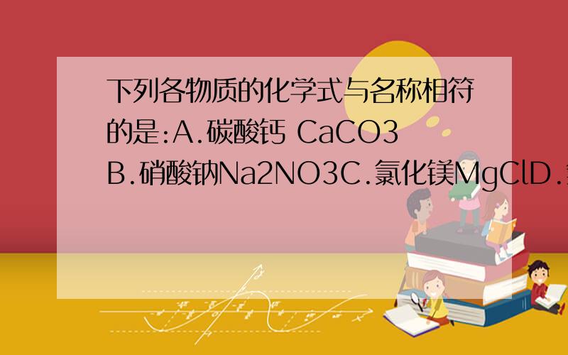 下列各物质的化学式与名称相符的是:A.碳酸钙 CaCO3B.硝酸钠Na2NO3C.氯化镁MgClD.氢氧化钾K(OH)