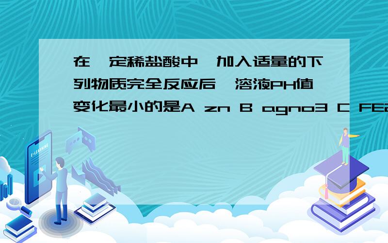 在一定稀盐酸中,加入适量的下列物质完全反应后,溶液PH值变化最小的是A zn B agno3 C FE2O3 D NA2CO3溶液