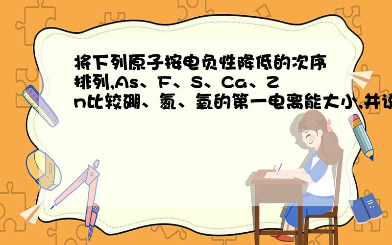 将下列原子按电负性降低的次序排列,As、F、S、Ca、Zn比较硼、氮、氧的第一电离能大小,并说明理由.