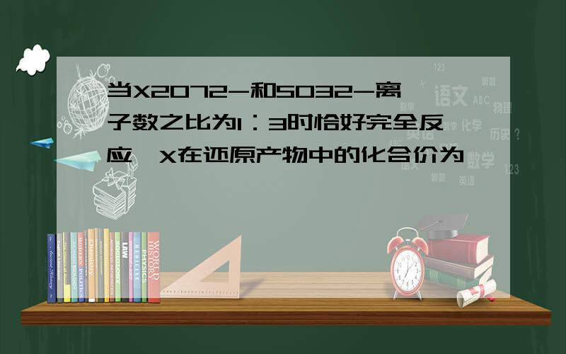 当X2O72-和SO32-离子数之比为1：3时恰好完全反应,X在还原产物中的化合价为