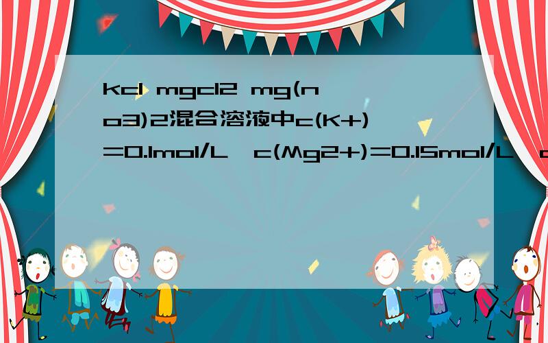 kcl mgcl2 mg(no3)2混合溶液中c(K+)=0.1mol/L,c(Mg2+)=0.15mol/L,c(Cl-)=0.2mol/L,则c(NO3)为多少?