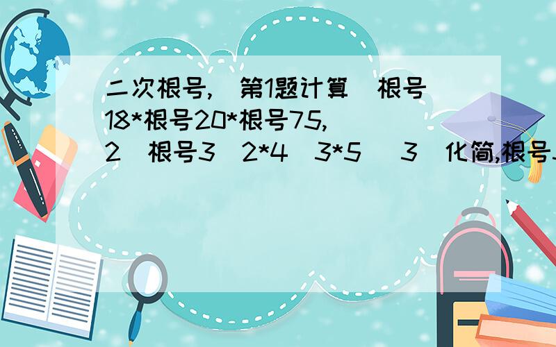 二次根号,(第1题计算)根号18*根号20*根号75,(2)根号3^2*4^3*5 (3)化简,根号300