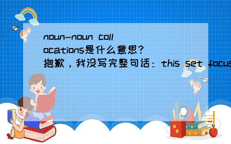 noun-noun collocations是什么意思?抱歉，我没写完整句话：this set focuses on business-related noun-noun collocations,which can be particularly problemtic for learners.麻烦再帮我翻译一下。