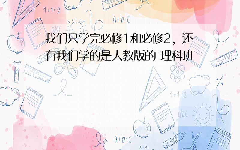 我们只学完必修1和必修2，还有我们学的是人教版的 理科班