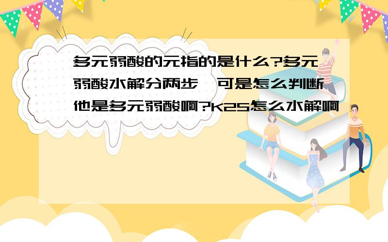 多元弱酸的元指的是什么?多元弱酸水解分两步,可是怎么判断他是多元弱酸啊?K2S怎么水解啊