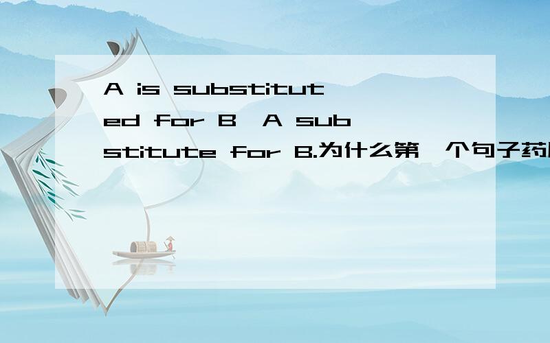 A is substituted for B,A substitute for B.为什么第一个句子药用被动,还和第二个句子意思一样呢?