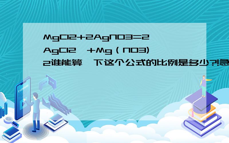 MgCl2+2AgNO3=2AgCl2↓+Mg（NO3)2谁能算一下这个公式的比例是多少?!急用!（这个是做豆腐添加剂的一个方程式）