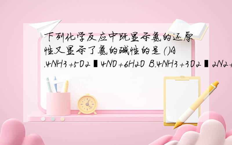 下列化学反应中既显示氨的还原性又显示了氨的碱性的是（）A.4NH3+5O2═4NO+6H2O B.4NH3+3O2═2N2+6H2O C.2NH3+3Cl2═6HCl+N2 D.8NH3+3Cl2═6NH4Cl+N2