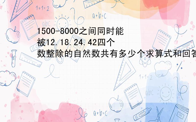 1500-8000之间同时能被12.18.24.42四个数整除的自然数共有多少个求算式和回答