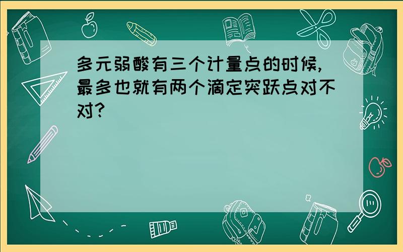 多元弱酸有三个计量点的时候,最多也就有两个滴定突跃点对不对?