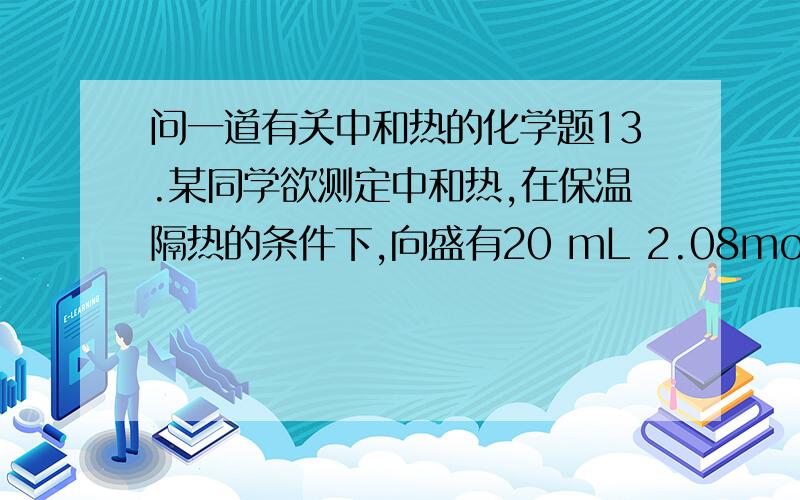 问一道有关中和热的化学题13.某同学欲测定中和热,在保温隔热的条件下,向盛有20 mL 2.08mol/L的NaOH溶液的试管中分五次依次加入1—5mL未知浓度的H2SO4(边加边振荡,每次只加1mL,不考虑H2SO4溶于水