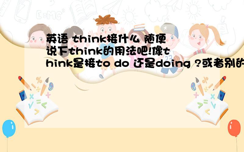 英语 think接什么 随便说下think的用法吧!像think是接to do 还是doing ?或者别的？