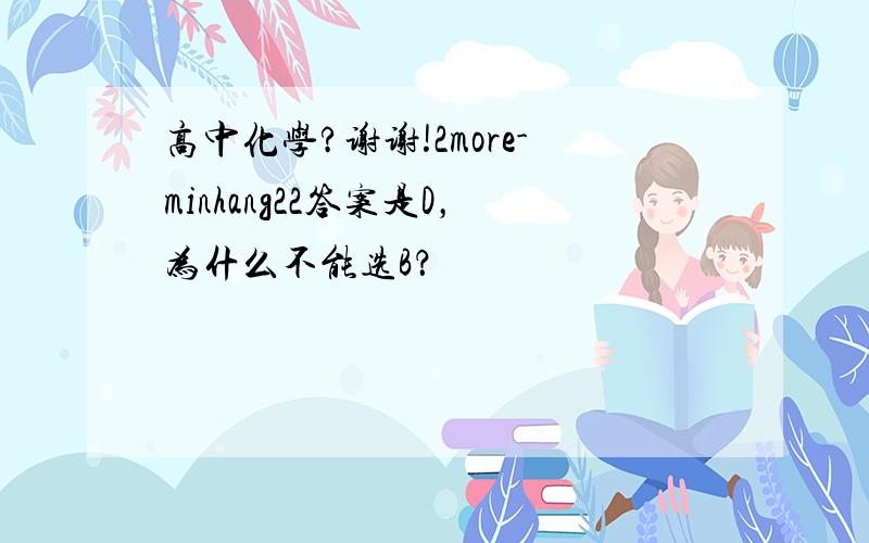 高中化学?谢谢!2more-minhang22答案是D，为什么不能选B？