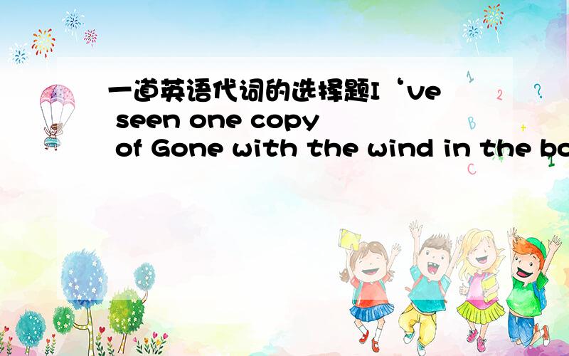 一道英语代词的选择题I‘ve seen one copy of Gone with the wind in the bookshop opposite.Tom,go and buy____.A.one B.any C.other D.the other为什么选C?答案是C不是A.我想知道具体的解释，希望翻译好点。