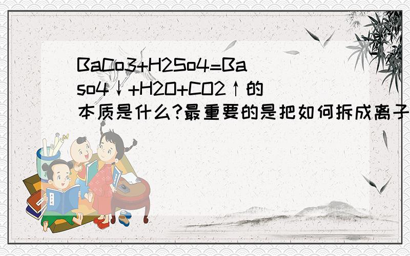 BaCo3+H2So4=Baso4↓+H2O+CO2↑的本质是什么?最重要的是把如何拆成离子并消掉的过程告诉我下.RT.分不够还可以再给!