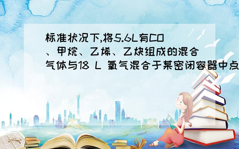 标准状况下,将5.6L有CO、甲烷、乙烯、乙炔组成的混合气体与18 L 氧气混合于某密闭容器中点燃,反应完成后再恢复到原状况,得二氧化碳气体7.50L则下列判断中正确的是（ ）A.反应完成后,烃可