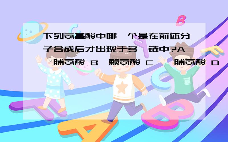 下列氨基酸中哪一个是在前体分子合成后才出现于多肽链中?A、脯氨酸 B、赖氨酸 C、羟脯氨酸 D、谷氨酰胺