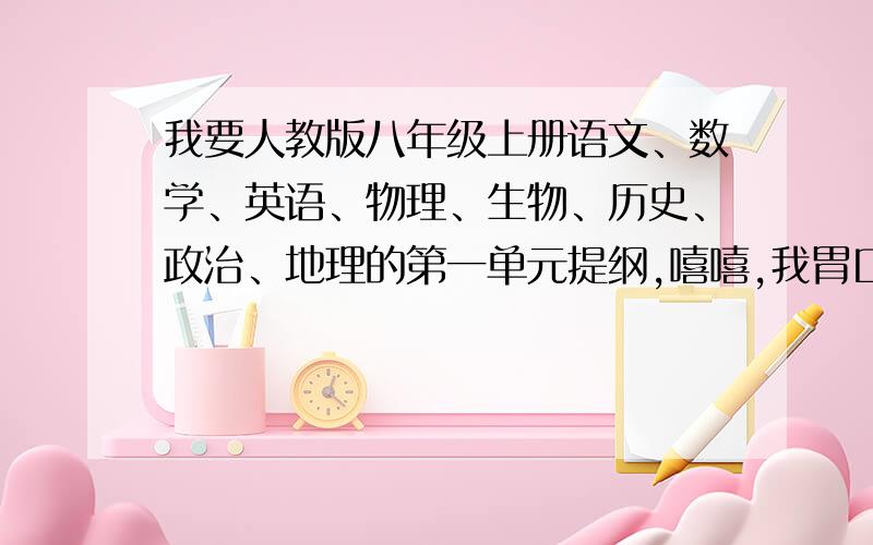 我要人教版八年级上册语文、数学、英语、物理、生物、历史、政治、地理的第一单元提纲,嘻嘻,我胃口很大对不对?是八年级~~~上册