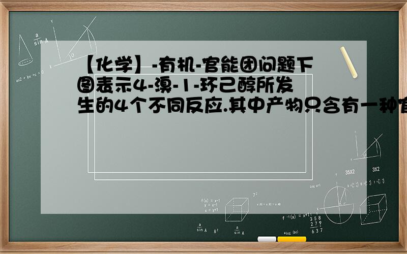 【化学】-有机-官能团问题下图表示4-溴-1-环己醇所发生的4个不同反应.其中产物只含有一种官能团的反应是 （     ）A．②③　     B．①④C．①②④　　 D．①②③④