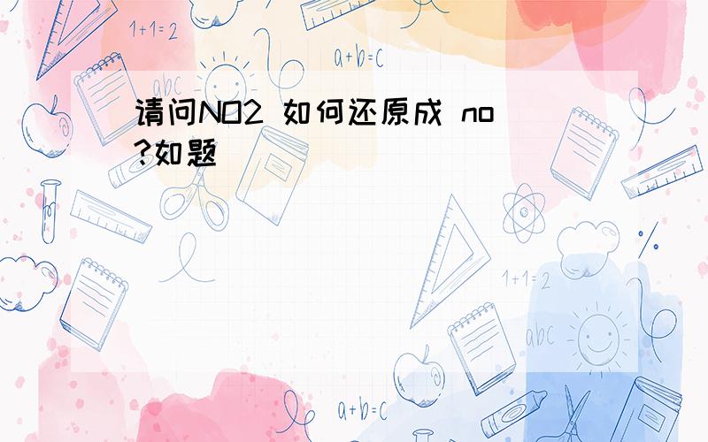 请问NO2 如何还原成 no?如题