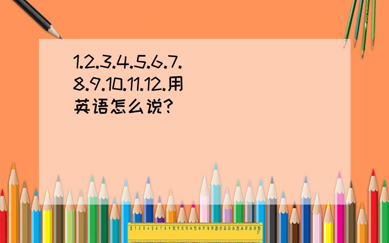 1.2.3.4.5.6.7.8.9.10.11.12.用英语怎么说?