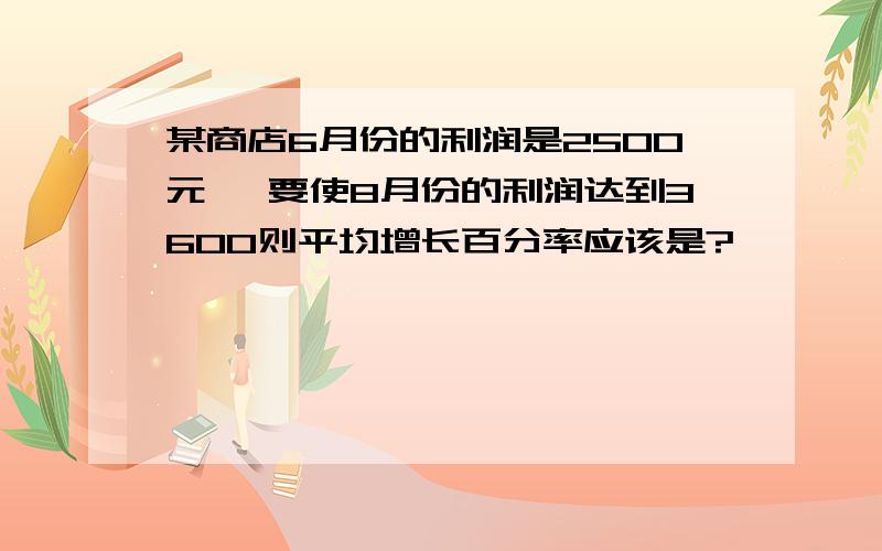 某商店6月份的利润是2500元 ,要使8月份的利润达到3600则平均增长百分率应该是?