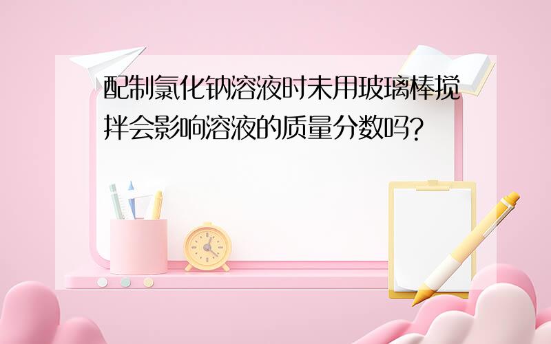 配制氯化钠溶液时未用玻璃棒搅拌会影响溶液的质量分数吗?