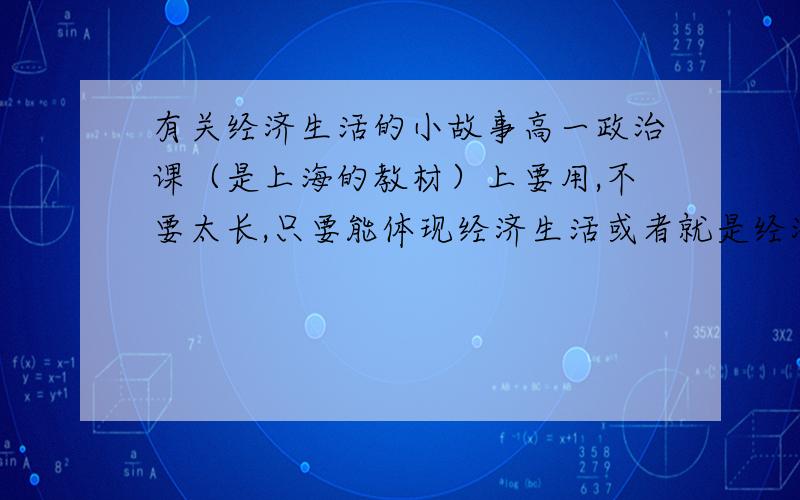 有关经济生活的小故事高一政治课（是上海的教材）上要用,不要太长,只要能体现经济生活或者就是经济的就行!