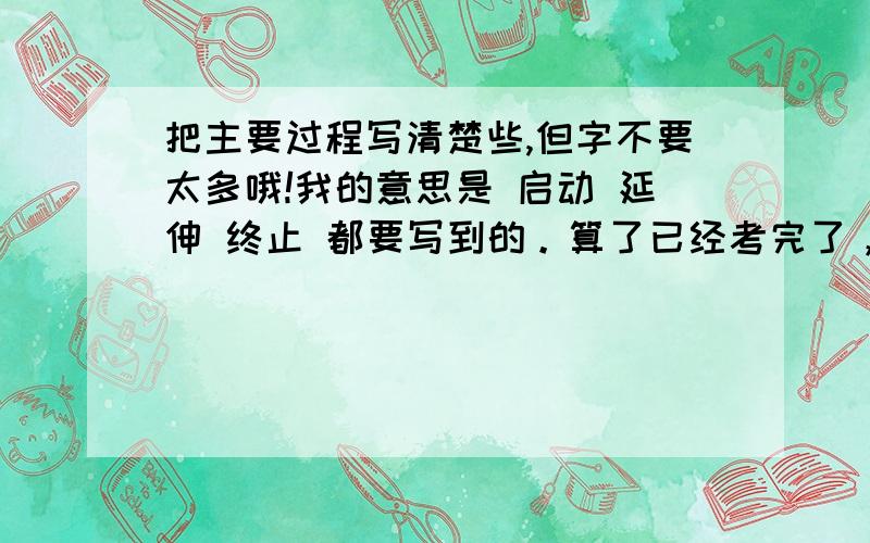 把主要过程写清楚些,但字不要太多哦!我的意思是 启动 延伸 终止 都要写到的。算了已经考完了，