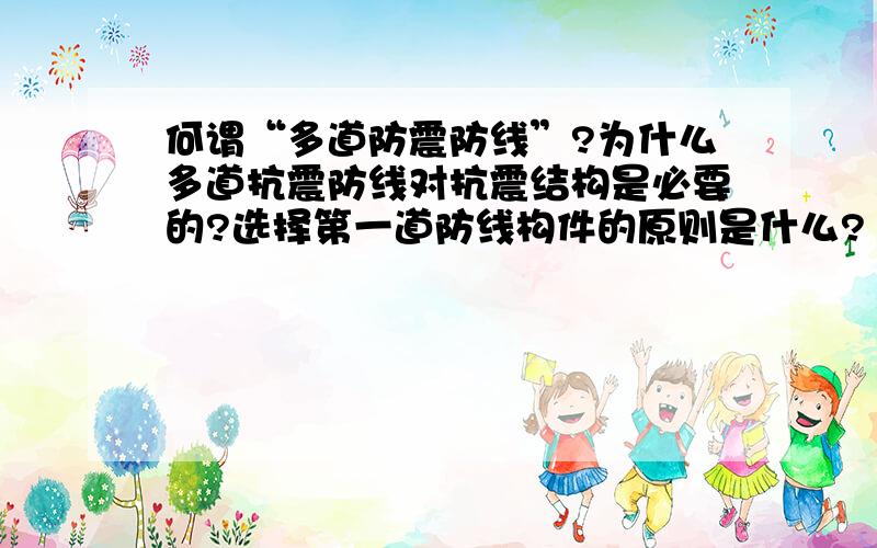 何谓“多道防震防线”?为什么多道抗震防线对抗震结构是必要的?选择第一道防线构件的原则是什么?