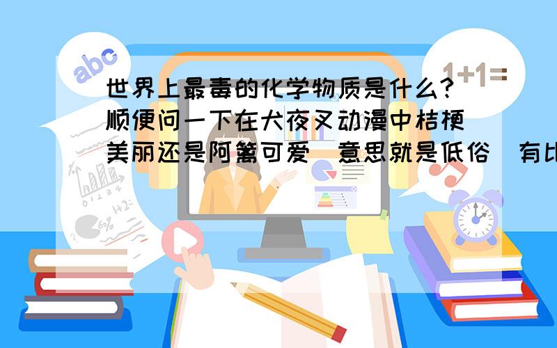 世界上最毒的化学物质是什么?顺便问一下在犬夜叉动漫中桔梗美丽还是阿篱可爱(意思就是低俗)有比钚更毒化学物质吗?记住我说的是化学物质不是生物,是不是钋啊,我觉得钋更甚于钚.