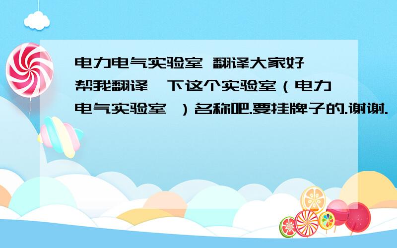 电力电气实验室 翻译大家好,帮我翻译一下这个实验室（电力电气实验室 ）名称吧.要挂牌子的.谢谢.