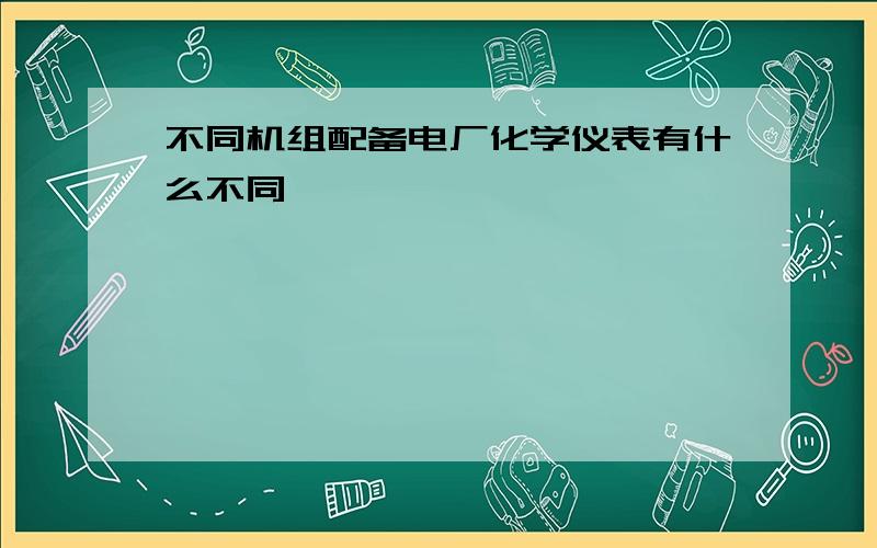 不同机组配备电厂化学仪表有什么不同