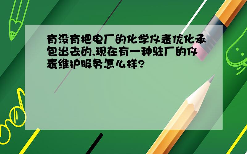 有没有把电厂的化学仪表优化承包出去的,现在有一种驻厂的仪表维护服务怎么样?